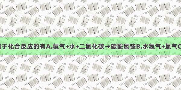 下列反应中属于化合反应的有A.氨气+水+二氧化碳→碳酸氢铵B.水氢气+氧气C.锌+硫酸→硫