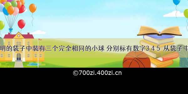 一个不透明的袋子中装有三个完全相同的小球 分别标有数字3 4 5．从袋子中随机取出