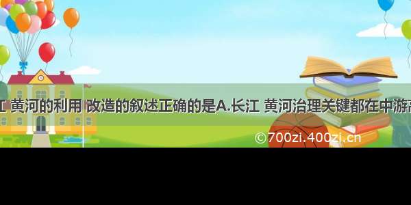 我国对长江 黄河的利用 改造的叙述正确的是A.长江 黄河治理关键都在中游高原区B.长