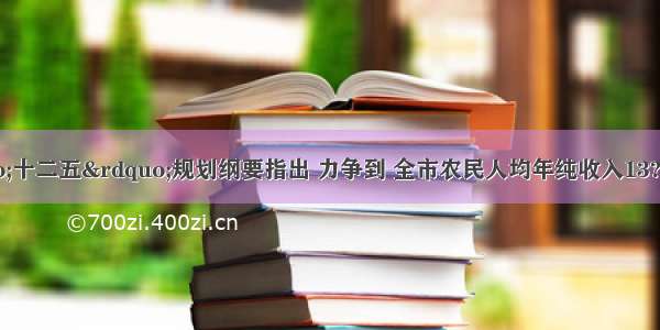 衢州市“十二五”规划纲要指出 力争到 全市农民人均年纯收入13?000元 数13?0