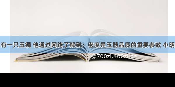 小明的奶奶有一只玉镯 他通过网络了解到：密度是玉器品质的重要参数 小明想通过实验