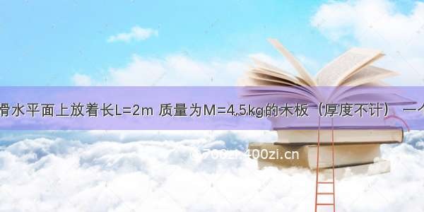 如图所示 光滑水平面上放着长L=2m 质量为M=4.5kg的木板（厚度不计） 一个质量为m=1