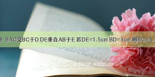 如图△ABC中 ∠ACB=90゜ AD平分∠BAC交BC于D DE垂直AB于E 若DE=1.5cm BD=3cm 则BC=A.3cmB.7.5cmC.6cmD.4.5
