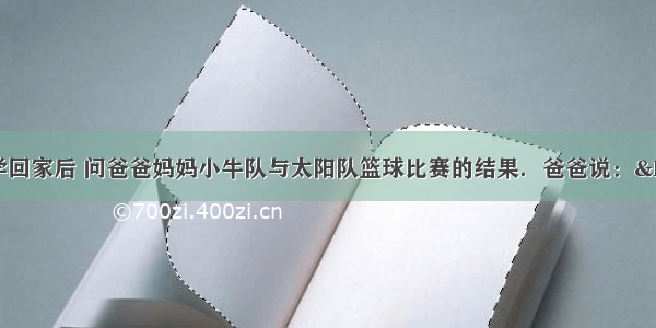 （1）小明放学回家后 问爸爸妈妈小牛队与太阳队篮球比赛的结果．爸爸说：&ldquo;本场比赛