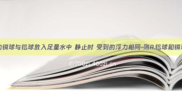 质量相同的铜球与铝球放入足量水中 静止时 受到的浮力相同 则A.铝球和铜球一定都是