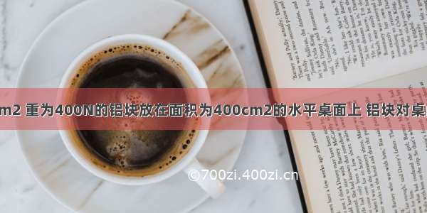 底面积为0.2m2 重为400N的铝块放在面积为400cm2的水平桌面上 铝块对桌面产生的压强