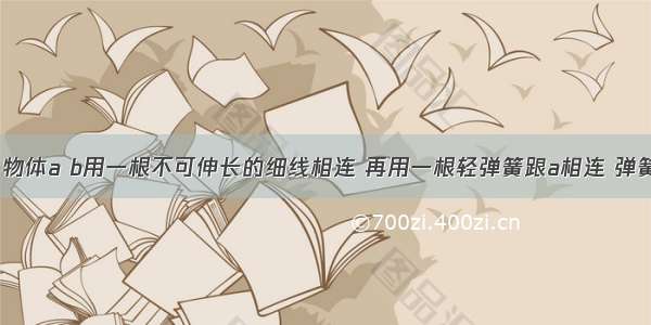 如图所示 物体a b用一根不可伸长的细线相连 再用一根轻弹簧跟a相连 弹簧上端固定