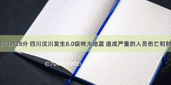 5月12日14时28分 四川汶川发生8.0级特大地震 造成严重的人员伤亡和财产损失．