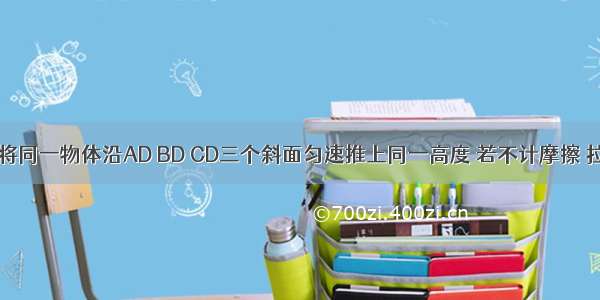 如图所示 将同一物体沿AD BD CD三个斜面匀速推上同一高度 若不计摩擦 拉力做功A.