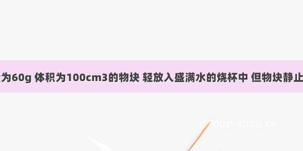 把一个质量为60g 体积为100cm3的物块 轻放入盛满水的烧杯中 但物块静止时受到的浮