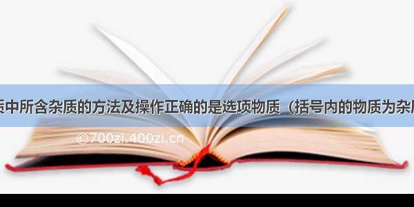 下列除去物质中所含杂质的方法及操作正确的是选项物质（括号内的物质为杂质）除去杂质