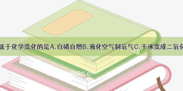 下列变化中 属于化学变化的是A.白磷自燃B.液化空气制氧气C.干冰变成二氧化碳D.晾干的