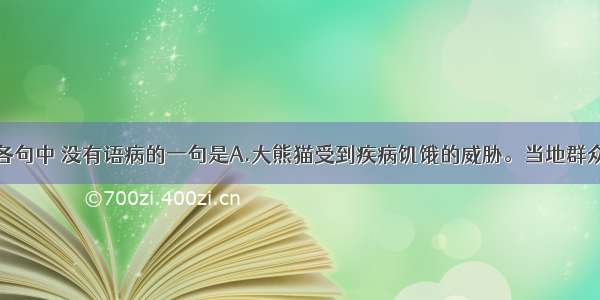 单选题下列各句中 没有语病的一句是A.大熊猫受到疾病饥饿的威胁。当地群众给遇到的病