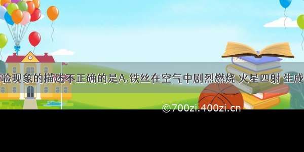 下列关于实验现象的描述不正确的是A.铁丝在空气中剧烈燃烧 火星四射 生成黑色固体B.