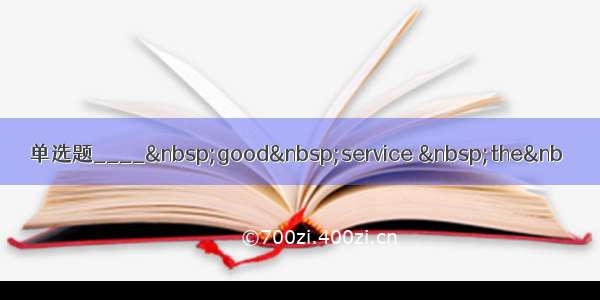 单选题____ good service  the&nb