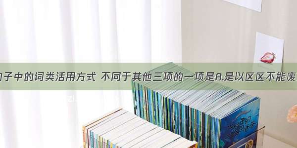 单选题下列句子中的词类活用方式 不同于其他三项的一项是A.是以区区不能废远B.凡在故老