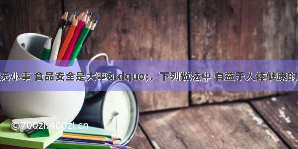 “群众利益无小事 食品安全是大事”．下列做法中 有益于人体健康的是A.为了杀菌和保