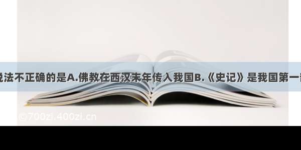 单选题下列说法不正确的是A.佛教在西汉末年传入我国B.《史记》是我国第一部史书C.道教