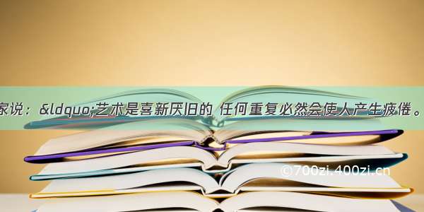 单选题有一位艺术家说：“艺术是喜新厌旧的 任何重复必然会使人产生疲倦。”这句话对