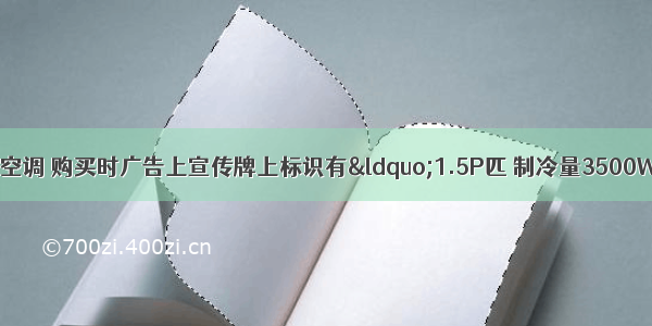 李明家购买了一台空调 购买时广告上宣传牌上标识有“1.5P匹 制冷量3500W” 他查资