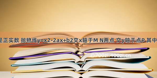 已知a b c是正实数 抛物线y=x2-2ax+b2交x轴于M N两点 交y轴于点P 其中点M的坐标