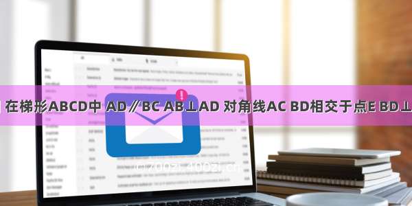 已知：如图 在梯形ABCD中 AD∥BC AB⊥AD 对角线AC BD相交于点E BD⊥CD AB=12 
