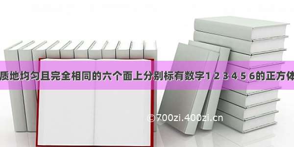 抛掷两个质地均匀且完全相同的六个面上分别标有数字1 2 3 4 5 6的正方体．朝上一