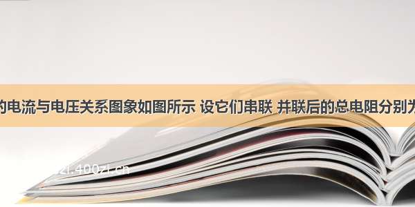 R甲和R乙的电流与电压关系图象如图所示 设它们串联 并联后的总电阻分别为R串和R并 