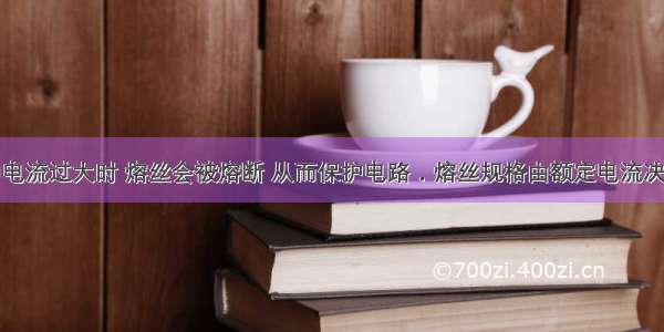 家庭电路中电流过大时 熔丝会被熔断 从而保护电路．熔丝规格由额定电流决定．更换熔