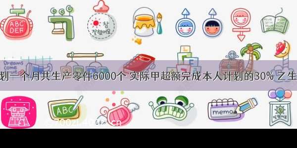 甲乙两人计划一个月共生产零件6000个 实际甲超额完成本人计划的30% 乙生产的比本人