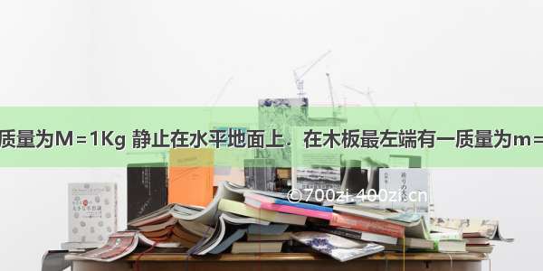 长1米的木板 质量为M=1Kg 静止在水平地面上．在木板最左端有一质量为m=2Kg的小物块