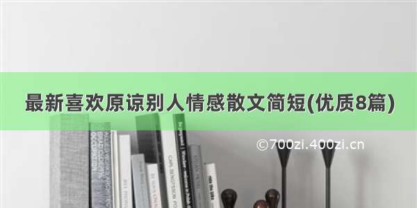 最新喜欢原谅别人情感散文简短(优质8篇)