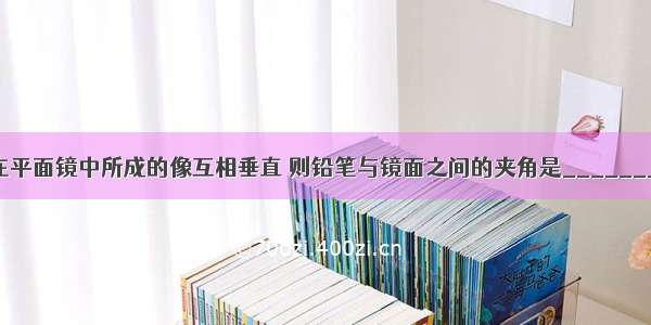 一铅笔与它在平面镜中所成的像互相垂直 则铅笔与镜面之间的夹角是________ 若铅笔尖