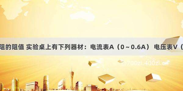 要测量某电阻的阻值 实验桌上有下列器材：电流表A（0～0.6A） 电压表V（0～3V） 电