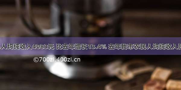 我市农民人均纯收入4083元 比去年增长13.4% 去年我市农民人均纯收入是多少元？