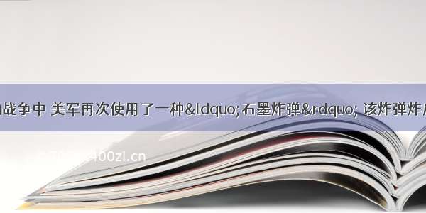 在美英对伊拉克的战争中 美军再次使用了一种“石墨炸弹” 该炸弹炸后释放出大量纤维