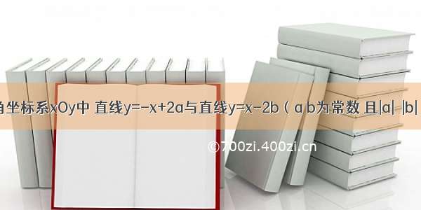 在平面直角坐标系xOy中 直线y=-x+2a与直线y=x-2b（a b为常数 且|a|≠|b|）交于点P