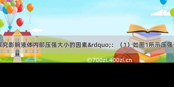 用压强计“探究影响液体内部压强大小的因素”：（1）如图1所示压强计是通过U形管中液