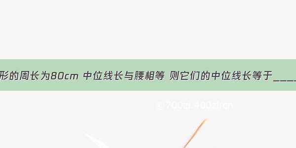 已知等腰梯形的周长为80cm 中位线长与腰相等 则它们的中位线长等于________cm．