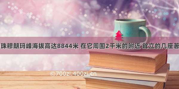 我国著名的珠穆朗玛峰海拔高达8844米 在它周围2千米的附近 耸立的几座著名山峰的高