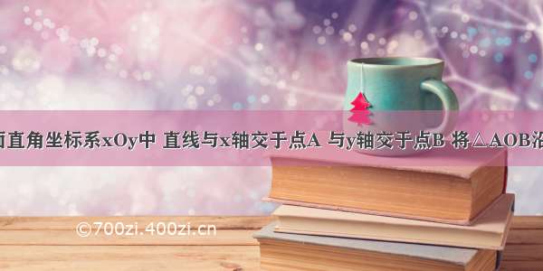 如图 在平面直角坐标系xOy中 直线与x轴交于点A 与y轴交于点B 将△AOB沿过点A的直