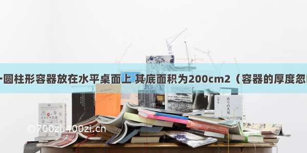 如图所示 一圆柱形容器放在水平桌面上 其底面积为200cm2（容器的厚度忽略不计） 内