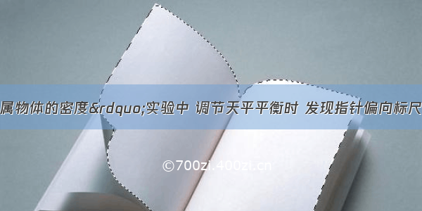 在“测定金属物体的密度”实验中 调节天平平衡时 发现指针偏向标尺中线的右边 这时