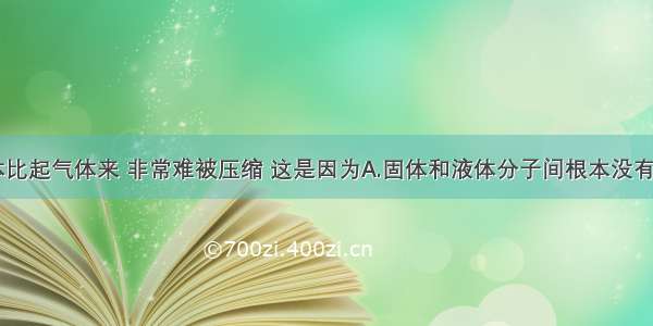 固体和液体比起气体来 非常难被压缩 这是因为A.固体和液体分子间根本没有空隙B.固体