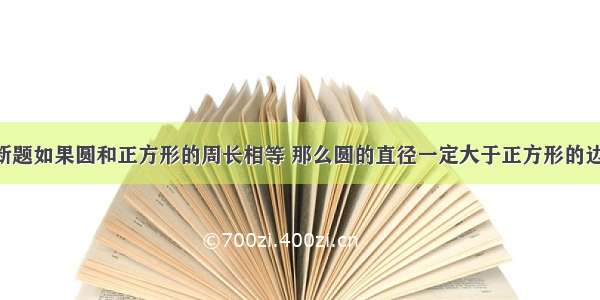 判断题如果圆和正方形的周长相等 那么圆的直径一定大于正方形的边长．