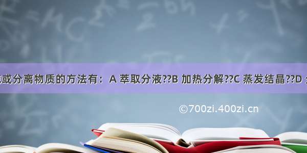 用于提纯或分离物质的方法有：A 萃取分液??B 加热分解??C 蒸发结晶??D 分液?E 蒸