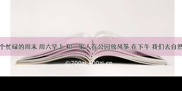 我过了一个忙碌的周末 周六早上 和一家人在公园放风筝 在下午 我们去自然历史博物