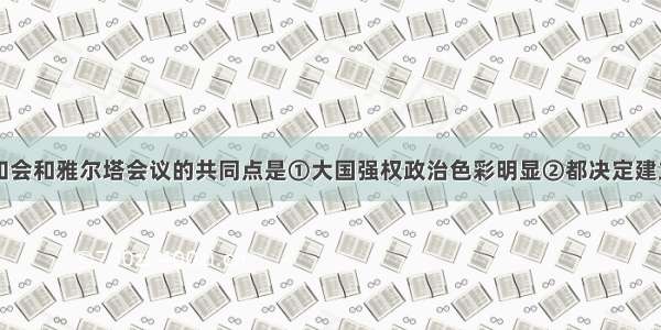 单选题巴黎和会和雅尔塔会议的共同点是①大国强权政治色彩明显②都决定建立维护国际和