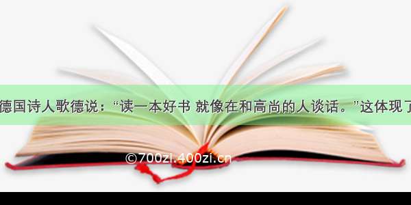 单选题著名德国诗人歌德说：“读一本好书 就像在和高尚的人谈话。”这体现了A.只要读书