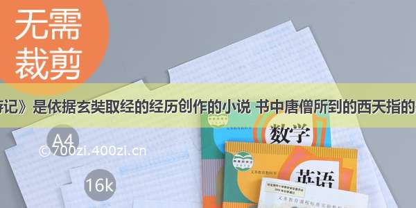 单选题《西游记》是依据玄奘取经的经历创作的小说 书中唐僧所到的西天指的是A.西B.美国